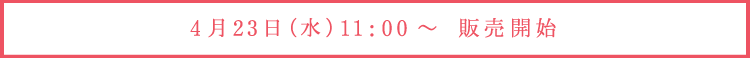 4月23日（水）11:00～ 販売開始