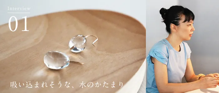 01 吸い込まれそうな、水のかたまり 岡本菜穂さんインタビュー