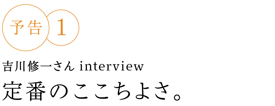 予告１ 吉川修一さん interview 定番のここちよさ。