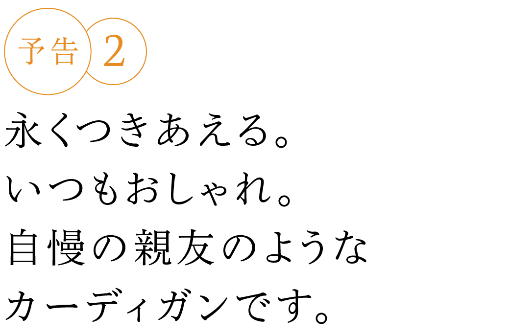予告２ 永くつきあえる。いつもおしゃれ。自慢の親友のようなカーディガンです。