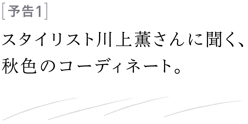 予告１ スタイリスト川上薫さんに聞く、秋色のコーディネート。