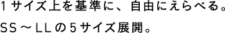 1サイズ上を基準に、自由にえらべる。SS～LLの5サイズ展開。