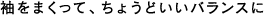 袖をまくって、ちょうどいいバランスに