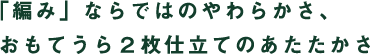 「編み」ならではのやわらかさ、おもてうら2枚仕立てのあたたかさ 「編み」ならではのやわらかさ、おもてうら2枚仕立てのあたたかさ