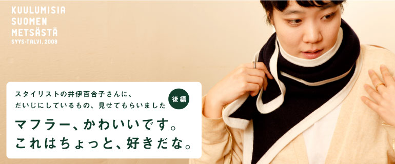 「森のボーダーシャツ」は、丸の内ロフトでも お買いもとめいただけます。「森のカシミア」もサンプル展示! スタイリストの井伊百合子さんに、 だいじにしているもの、見せてもらいました〈後編〉 マフラー、かわいいです。 これはちょっと、好きだな。