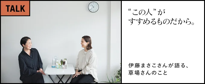 “この人” がすすめるものだから。― 伊藤まさこさんが語る、草場さんのこと ―