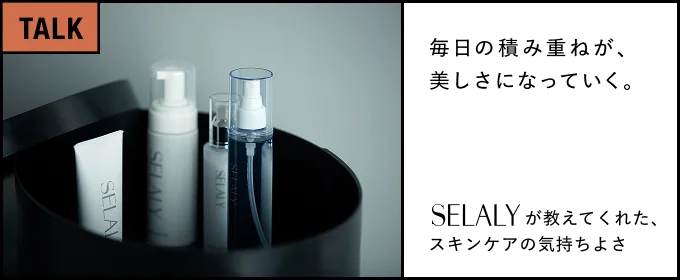 毎日の積み重ねが、美しさになっていく。―SELALYが教えてくれた、スキンケアの気持ちよさ―