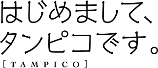 はじめまして、タンピコです。[ TAMPICO ]