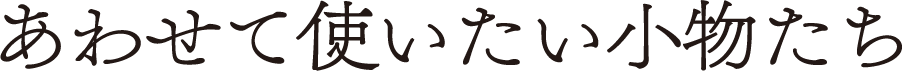 あわせて使いたい小物たち