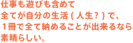 仕事も遊びも含めて 全てが自分の生活（人生？）で、 １冊で全て納めることが出来るなら 素晴らしい。