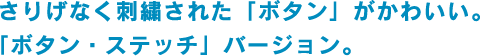 さりげなく刺繍された「ボタン」がかわいい。「ボタン・ステッチ」バージョン。 さりげなく刺繍された「ボタン」がかわいい。「ボタン・ステッチ」バージョン。