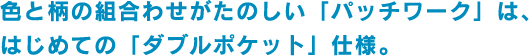 色と柄の組合わせがたのしい「パッチワーク」は、はじめての「ダブルポケット」仕様。 色と柄の組合わせがたのしい「パッチワーク」は、はじめての「ダブルポケット」仕様。