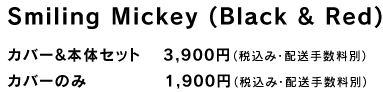 Smiling Mickey (Black & Red)  �J�o�[&�{�̃Z�b�g�@ 3,900�~�i�ō��݁E�z���萔���ʁj �J�o�[�̂݁@�@�@�@�@ 1,900�~�i�ō��݁E�z���萔���ʁj
