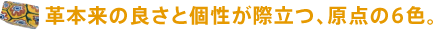 革本来の良さと個性が際立つ、原点の6色。