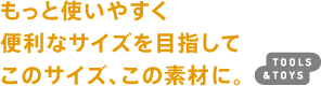 もっと使いやすく便利なサイズを目指してこのサイズ、この素材に。