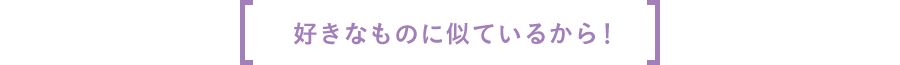 好きなものに似ているから！