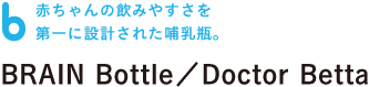 赤ちゃんの飲みやすさを 第一に設計された哺乳瓶。 BRAIN Bottle/Doctor Betta