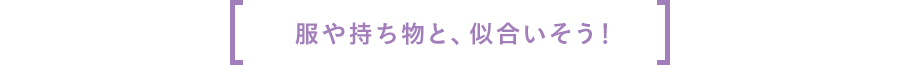 服や持ち物と、似合いそう！