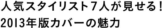 人気スタイリスト7人が見せる！ 2013年版カバーの魅力