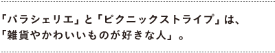 「パラシェリエ」と「ピクニックストライプ」は、 　「雑貨が好きな人」。