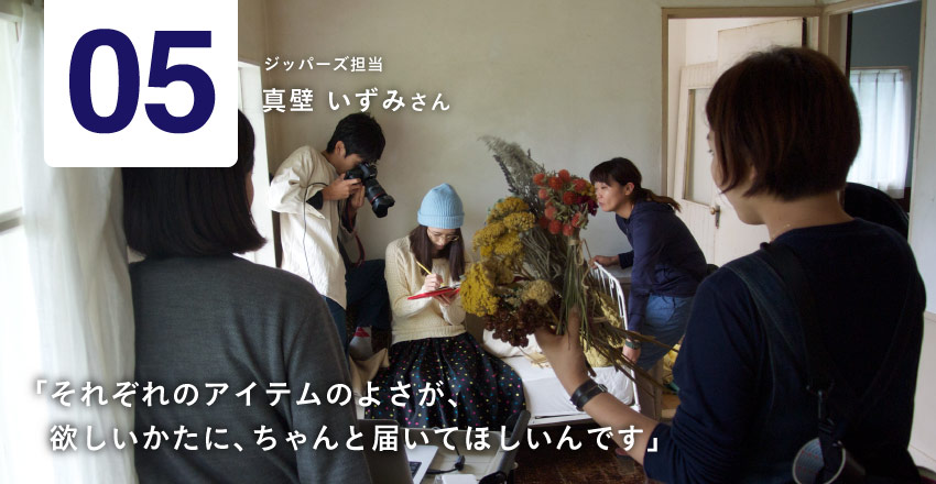 05　ジッパーズ担当 真壁いずみさん  「それぞれのアイテムのよさが、 　欲しいかたに、ちゃんと届いてほしいんです」
