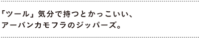 「ツール」気分で持つとかっこいい、 アーバンカモフラのジッパーズ。