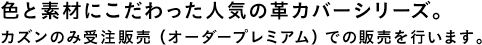色と素材にこだわった人気の革カバーシリーズ。カズンのみ受注販売（オーダープレミアム）での販売を行います。