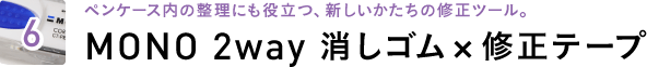 6 ペンケース内の整理にも役立つ、新しいかたちの修正ツール。MONO 2way 消しゴム×修正テープ