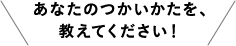 あなたの使い方を、教えてください