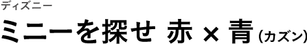 ディズニー ミニーを探せ 赤×青（カズン）