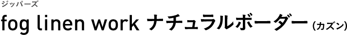 ジッパーズ fog linen work ナチュラルボーダー（カズン）