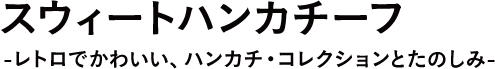 スウィートハンカチーフ-レトロでかわいい、ハンカチ・コレクションとたのしみ- 