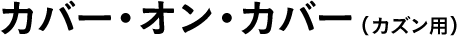 カバー・オン・カバー（カズン用） 