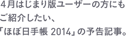 4月はじまり版ユーザーの方にもご紹介したい、「ほぼ日手帳 2014」の予告記事。