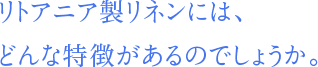 リトアニア製リネンには、どんな特徴があるのでしょうか。