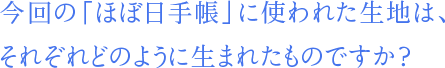 今回の「ほぼ日手帳」に使われた生地は、それぞれどのように生まれたものですか？