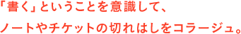 「書く」ということを意識して、ノートやチケットの切れはしをコラージュ。