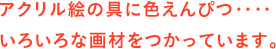 アクリル絵の具に色えんぴつ‥‥　いろいろな画材をつかっています。