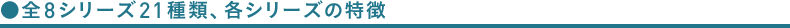 全8シリーズ21種類、各シリーズの特徴
