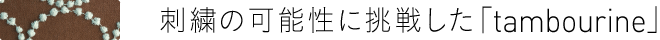 刺繍の可能性に挑戦した「tambourine」