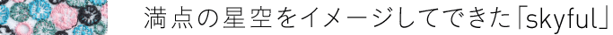 満点の星空をイメージしてできた「skyful」
