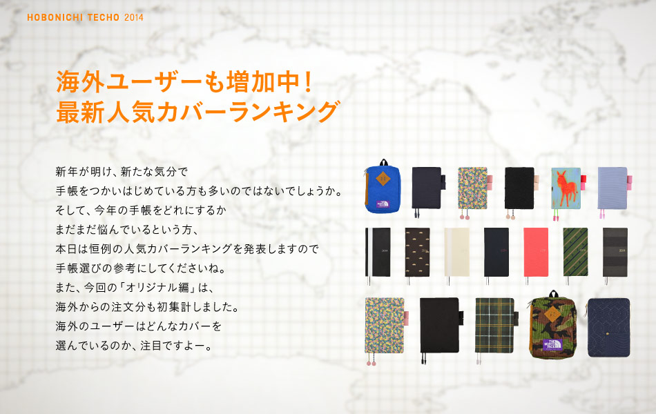 海外ユーザーも増加中！最新人気カバーランキング　新年が明け、新たな気分で手帳をつかいはじめている方も多いのではないでしょうか。そして、今年の手帳をどれにするかまだまだ悩んでいるという方、本日は恒例の人気カバーランキングを発表しますので手帳選びの参考にしてくださいね。また、今回の「オリジナル編」は、海外からの注文分も初集計しました。海外のユーザーはどんなカバーを選んでいるのか、注目ですよー。