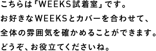 こちらは「WEEKS試着室」です。お好きなWEEKSとカバーを合わせて、全体の雰囲気を確かめることができます。どうぞ、お役立てくださいね。