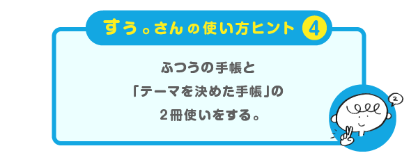 
			＜すぅ。さんの使い方のヒント（４）＞
			ふつうの手帳と
			「テーマを決めた手帳」の２冊使いをする。
