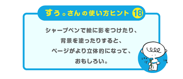 
		＜すぅ。さんの使い方のヒント（18）＞
		シャープペンで絵に影をつけたり、
		背景を塗ったりすると、
		ページがより立体的になって、おもしろい。