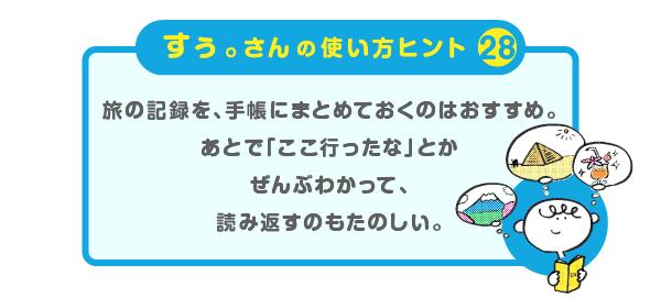 
		＜すぅ。さんの使い方のヒント（28）＞
		旅の記録を、手帳にまとめておくのはおすすめ。
		あとで「ここ行ったな」とか
		ぜんぶわかって、読み返すのもたのしい。