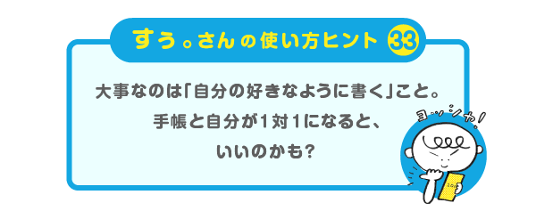 
		＜すぅ。さんの使い方のヒント（33）＞
		大事なのは「自分の好きなように書く」こと。
		手帳と自分が１対１になると、いいのかも？