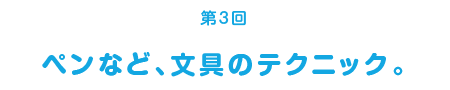＜第3回＞ペンなど、文具のテクニック。
