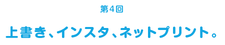 ＜第4回＞上書き、インスタ、ネットプリント。