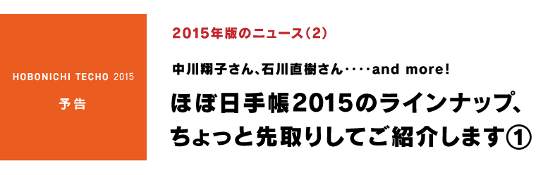 2015年版のニュース（２）

中川翔子さん、石川直樹さん‥‥and more！
ほぼ日手帳2015のラインナップ、
ちょっと先取りしてご紹介します①